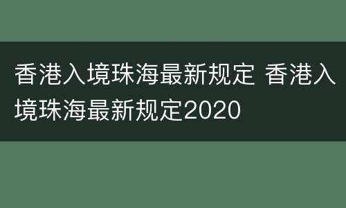 香港入境珠海最新规定 香港入境珠海最新规定2020
