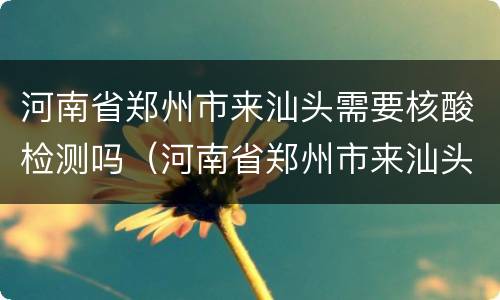 河南省郑州市来汕头需要核酸检测吗（河南省郑州市来汕头需要核酸检测吗今天）