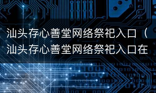汕头存心善堂网络祭祀入口（汕头存心善堂网络祭祀入口在哪）