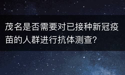 茂名是否需要对已接种新冠疫苗的人群进行抗体测查？