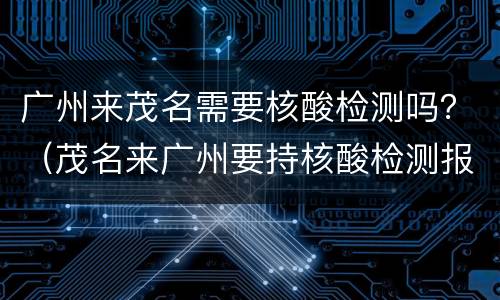 广州来茂名需要核酸检测吗？（茂名来广州要持核酸检测报告吗?）