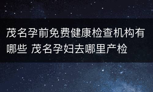 茂名孕前免费健康检查机构有哪些 茂名孕妇去哪里产检