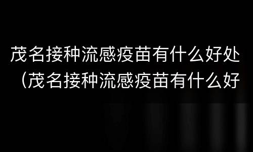 茂名接种流感疫苗有什么好处（茂名接种流感疫苗有什么好处和作用）