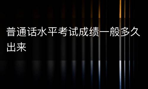 普通话水平考试成绩一般多久出来