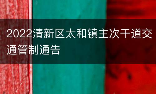 2022清新区太和镇主次干道交通管制通告
