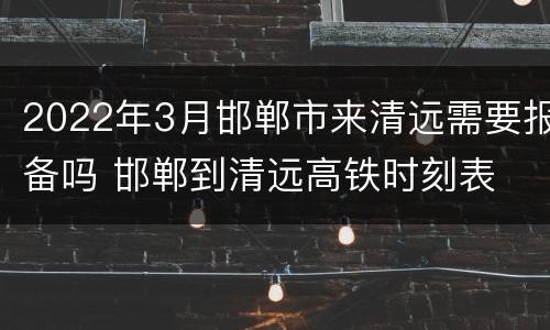 2022年3月邯郸市来清远需要报备吗 邯郸到清远高铁时刻表