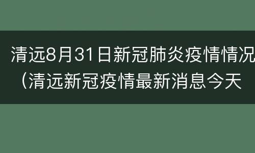 清远8月31日新冠肺炎疫情情况（清远新冠疫情最新消息今天）