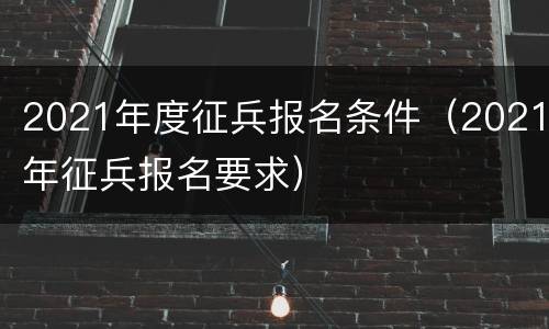 2021年度征兵报名条件（2021年征兵报名要求）