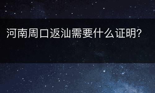 河南周口返汕需要什么证明？