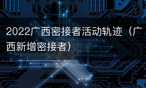 2022广西密接者活动轨迹（广西新增密接者）