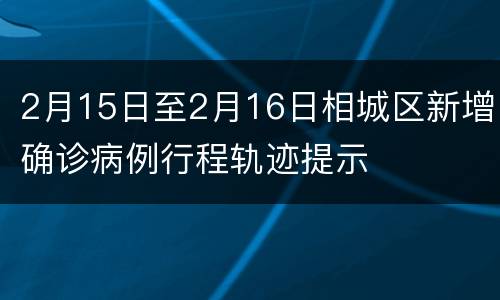 2月15日至2月16日相城区新增确诊病例行程轨迹提示