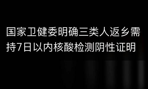 国家卫健委明确三类人返乡需持7日以内核酸检测阴性证明