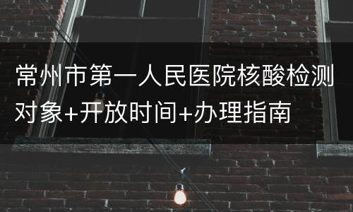 常州市第一人民医院核酸检测对象+开放时间+办理指南