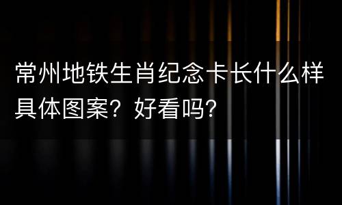 常州地铁生肖纪念卡长什么样具体图案？好看吗？