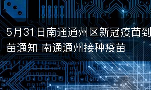 5月31日南通通州区新冠疫苗到苗通知 南通通州接种疫苗