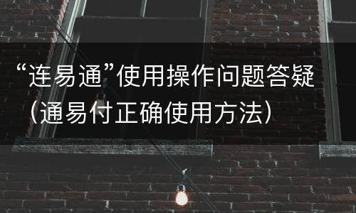 “连易通”使用操作问题答疑（通易付正确使用方法）