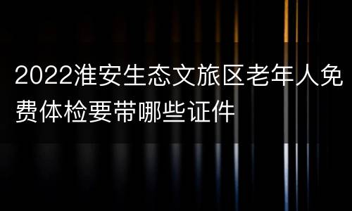2022淮安生态文旅区老年人免费体检要带哪些证件