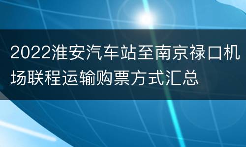 2022淮安汽车站至南京禄口机场联程运输购票方式汇总