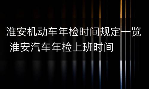 淮安机动车年检时间规定一览 淮安汽车年检上班时间