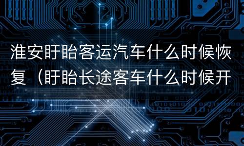 淮安盱眙客运汽车什么时候恢复（盱眙长途客车什么时候开）