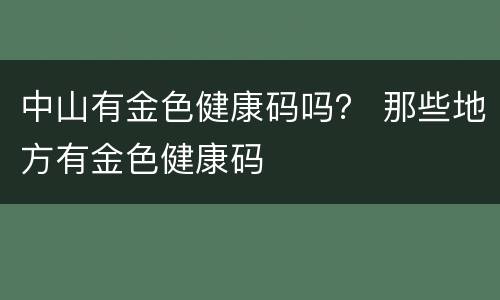 中山有金色健康码吗？ 那些地方有金色健康码