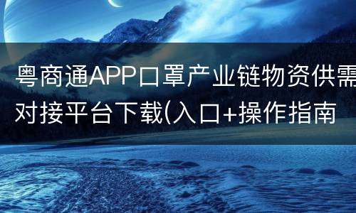 粤商通APP口罩产业链物资供需对接平台下载(入口+操作指南)