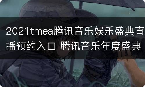 2021tmea腾讯音乐娱乐盛典直播预约入口 腾讯音乐年度盛典2021直播