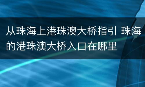 从珠海上港珠澳大桥指引 珠海的港珠澳大桥入口在哪里