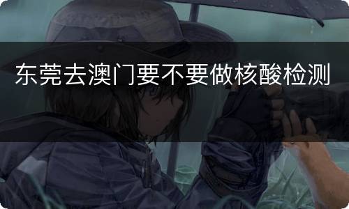 东莞去澳门要不要做核酸检测