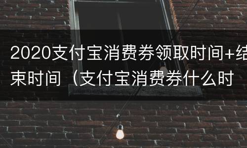 2020支付宝消费券领取时间+结束时间（支付宝消费券什么时候发放）