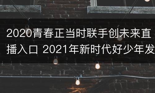 2020青春正当时联手创未来直播入口 2021年新时代好少年发布仪式直播