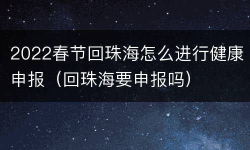 2022春节回珠海怎么进行健康申报（回珠海要申报吗）