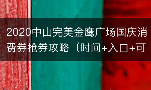 2020中山完美金鹰广场国庆消费券抢券攻略（时间+入口+可用商家）