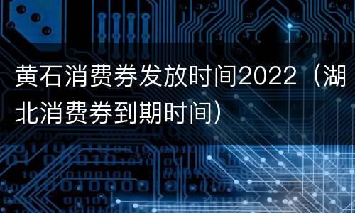 黄石消费券发放时间2022（湖北消费券到期时间）