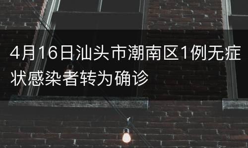 4月16日汕头市潮南区1例无症状感染者转为确诊