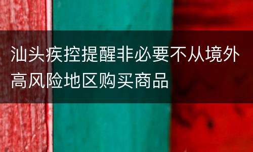 汕头疾控提醒非必要不从境外高风险地区购买商品