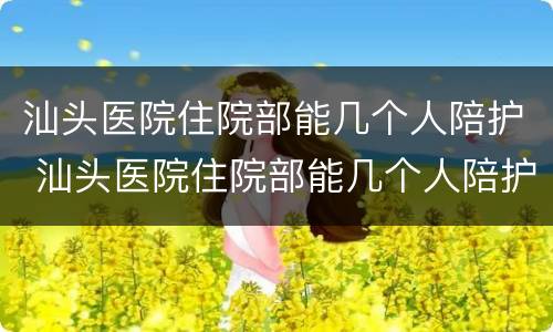 汕头医院住院部能几个人陪护 汕头医院住院部能几个人陪护吗