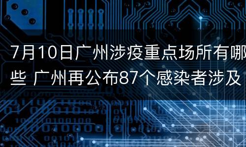 7月10日广州涉疫重点场所有哪些 广州再公布87个感染者涉及的重点区域和场所