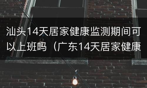 汕头14天居家健康监测期间可以上班吗（广东14天居家健康监测可以上班吗）