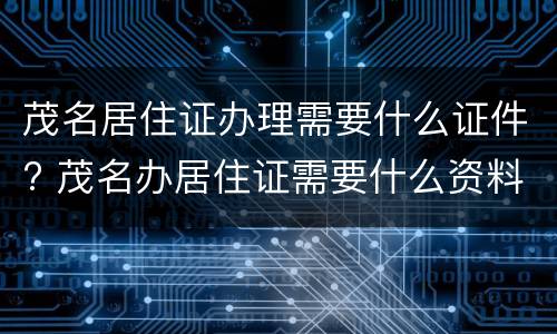 茂名居住证办理需要什么证件? 茂名办居住证需要什么资料