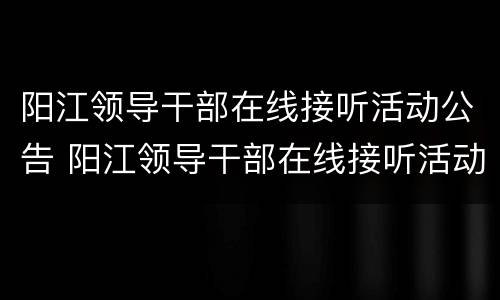 阳江领导干部在线接听活动公告 阳江领导干部在线接听活动公告公示