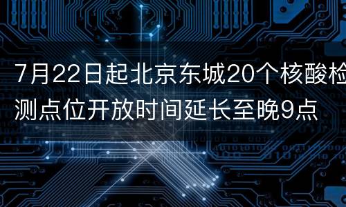 7月22日起北京东城20个核酸检测点位开放时间延长至晚9点