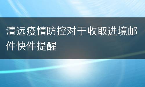 清远疫情防控对于收取进境邮件快件提醒