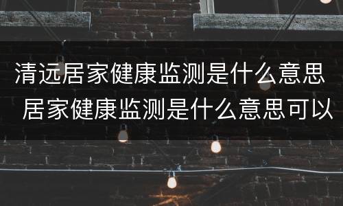 清远居家健康监测是什么意思 居家健康监测是什么意思可以外出吗