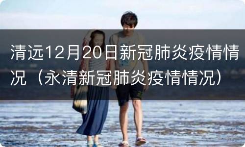 清远12月20日新冠肺炎疫情情况（永清新冠肺炎疫情情况）