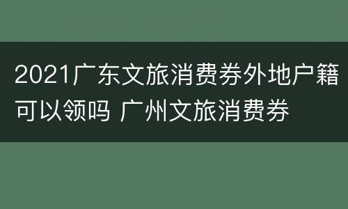 2021广东文旅消费券外地户籍可以领吗 广州文旅消费券