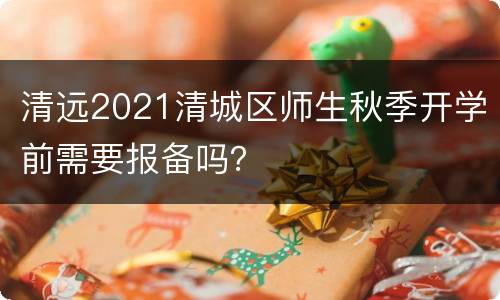 清远2021清城区师生秋季开学前需要报备吗？