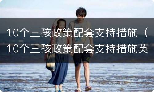 10个三孩政策配套支持措施（10个三孩政策配套支持措施英文）