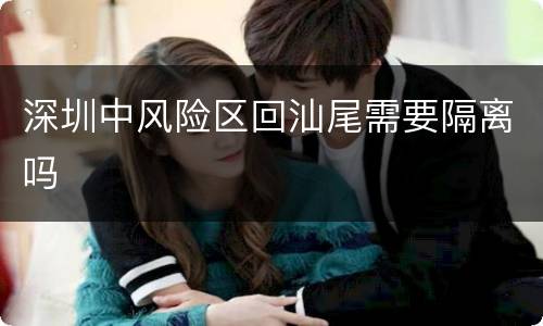 深圳中风险区回汕尾需要隔离吗