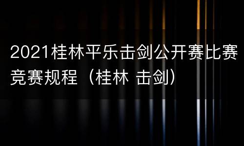 2021桂林平乐击剑公开赛比赛竞赛规程（桂林 击剑）